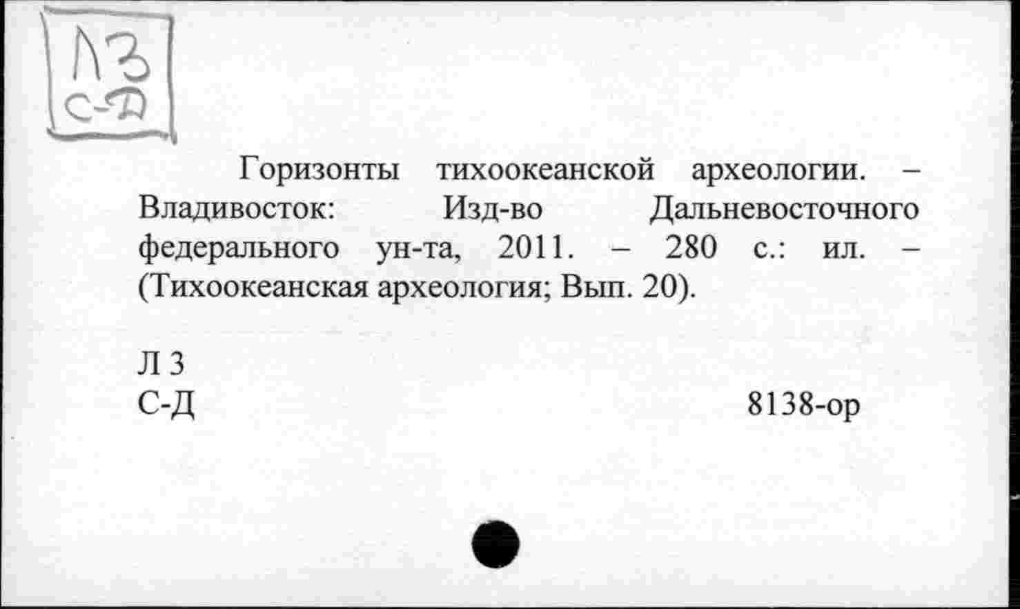 ﻿Горизонты тихоокеанской археологии. -Владивосток:	Изд-во Дальневосточного
федерального ун-та, 2011. - 280 с.: ил. -(Тихоокеанская археология; Вып. 20).
ЛЗ С-Д
8138-ор